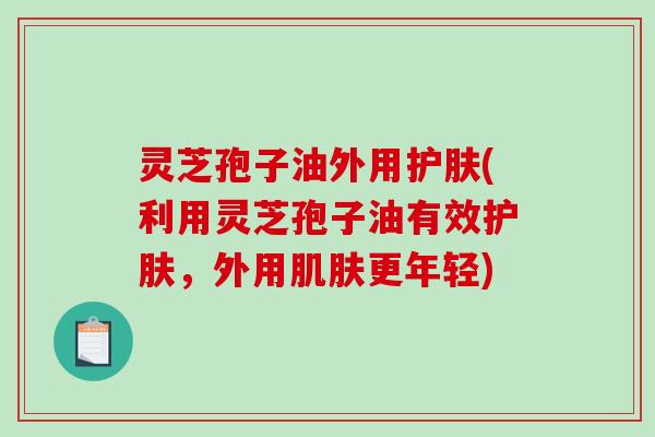 灵芝孢子油外用护肤(利用灵芝孢子油有效护肤,外用肌肤更年轻)-第1张图片-破壁灵芝孢子粉研究指南 灵芝孢子油外用护肤(利用灵芝孢子油有效护肤,外用肌肤更年轻)-第1张图片-破壁灵芝孢子粉研究指南