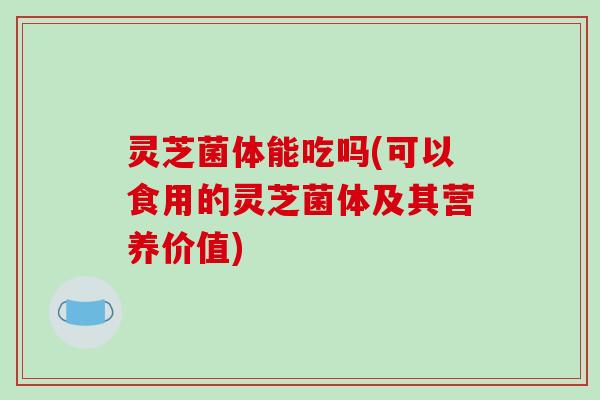 灵芝菌体能吃吗(可以食用的灵芝菌体及其营养价值)-第1张图片-破壁灵芝孢子粉研究指南 灵芝菌体能吃吗(可以食用的灵芝菌体及其营养价值)-第1张图片-破壁灵芝孢子粉研究指南
