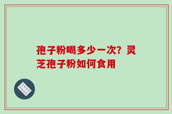 孢子粉喝多少一次?灵芝孢子粉如何食用-第1张图片-破壁灵芝孢子粉研究指南 孢子粉喝多少一次?灵芝孢子粉如何食用-第1张图片-破壁灵芝孢子粉研究指南