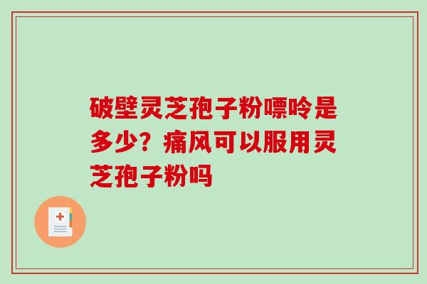 破壁灵芝孢子粉嘌呤是多少?痛风可以服用灵芝孢子粉吗-第1张图片-破壁灵芝孢子粉研究指南 破壁灵芝孢子粉嘌呤是多少?痛风可以服用灵芝孢子粉吗-第1张图片-破壁灵芝孢子粉研究指南
