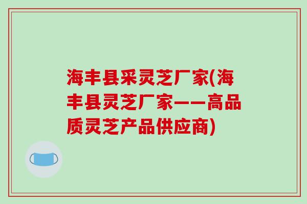 海丰县采灵芝厂家(海丰县灵芝厂家——高品质灵芝产品供应商)-第1张图片-破壁灵芝孢子粉研究指南 海丰县采灵芝厂家(海丰县灵芝厂家——高品质灵芝产品供应商)-第1张图片-破壁灵芝孢子粉研究指南
