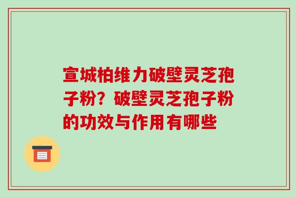 宣城柏维力破壁灵芝孢子粉?破壁灵芝孢子粉的功效与作用有哪些-第1张图片-破壁灵芝孢子粉研究指南 宣城柏维力破壁灵芝孢子粉?破壁灵芝孢子粉的功效与作用有哪些-第1张图片-破壁灵芝孢子粉研究指南