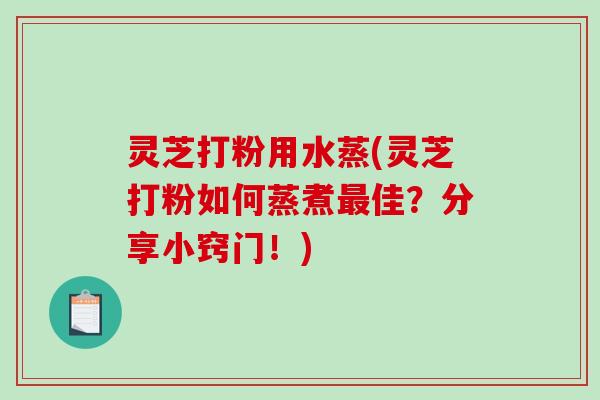 灵芝打粉用水蒸(灵芝打粉如何蒸煮最佳?分享小窍门!)-第1张图片-破壁灵芝孢子粉研究指南 灵芝打粉用水蒸(灵芝打粉如何蒸煮最佳?分享小窍门!)-第1张图片-破壁灵芝孢子粉研究指南