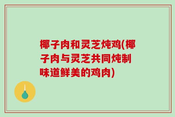 椰子肉和灵芝炖鸡(椰子肉与灵芝共同炖制 味道鲜美的鸡肉)-第1张图片-破壁灵芝孢子粉研究指南 椰子肉和灵芝炖鸡(椰子肉与灵芝共同炖制 味道鲜美的鸡肉)-第1张图片-破壁灵芝孢子粉研究指南