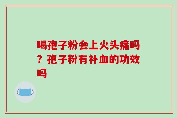 喝孢子粉会上火头痛吗?孢子粉有补血的功效吗-第1张图片-破壁灵芝孢子粉研究指南 喝孢子粉会上火头痛吗?孢子粉有补血的功效吗-第1张图片-破壁灵芝孢子粉研究指南