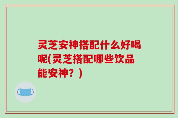 灵芝安神搭配什么好喝呢(灵芝搭配哪些饮品能安神？)-第1张图片-破壁灵芝孢子粉研究指南