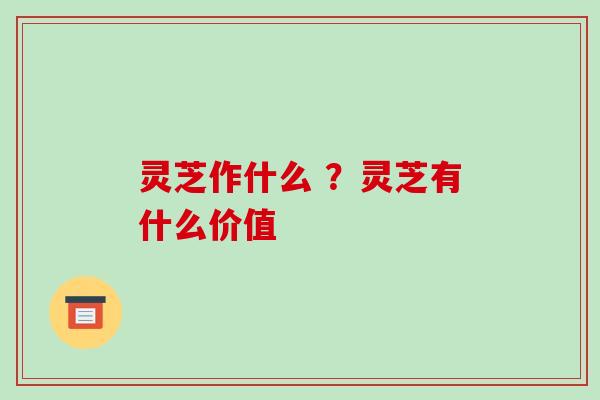 灵芝作什么 ?灵芝有什么价值-第1张图片-破壁灵芝孢子粉研究指南 灵芝作什么 ?灵芝有什么价值-第1张图片-破壁灵芝孢子粉研究指南