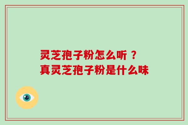 灵芝孢子粉怎么听 ?真灵芝孢子粉是什么味-第1张图片-破壁灵芝孢子粉研究指南 灵芝孢子粉怎么听 ?真灵芝孢子粉是什么味-第1张图片-破壁灵芝孢子粉研究指南