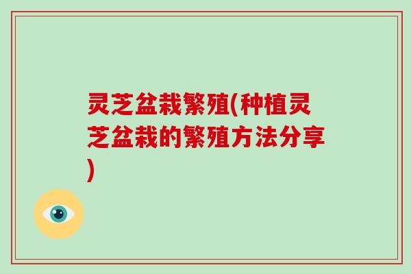 灵芝盆栽繁殖(种植灵芝盆栽的繁殖方法分享)-第1张图片-破壁灵芝孢子粉研究指南 灵芝盆栽繁殖(种植灵芝盆栽的繁殖方法分享)-第1张图片-破壁灵芝孢子粉研究指南