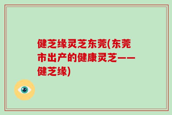 健芝缘灵芝东莞(东莞市出产的健康灵芝——健芝缘)-第1张图片-破壁灵芝孢子粉研究指南 健芝缘灵芝东莞(东莞市出产的健康灵芝——健芝缘)-第1张图片-破壁灵芝孢子粉研究指南