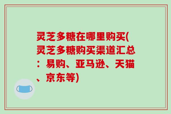 灵芝多糖在哪里购买(灵芝多糖购买渠道汇总：易购、亚马逊、天猫、京东等)-第1张图片-破壁灵芝孢子粉研究指南