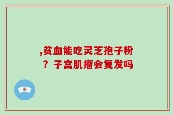,贫血能吃灵芝孢子粉 ?子宫肌瘤会复发吗-第1张图片-破壁灵芝孢子粉研究指南 ,贫血能吃灵芝孢子粉 ?子宫肌瘤会复发吗-第1张图片-破壁灵芝孢子粉研究指南