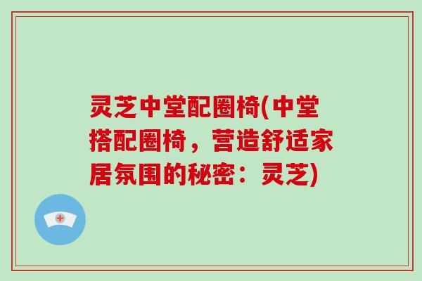 灵芝中堂配圈椅(中堂搭配圈椅,营造舒适家居氛围的秘密:灵芝)-第1张图片-破壁灵芝孢子粉研究指南 灵芝中堂配圈椅(中堂搭配圈椅,营造舒适家居氛围的秘密:灵芝)-第1张图片-破壁灵芝孢子粉研究指南