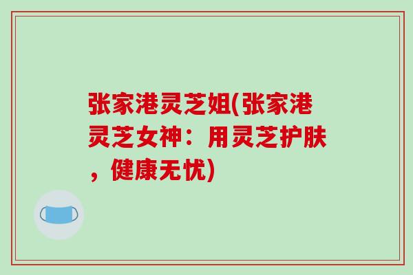 张家港灵芝姐(张家港灵芝女神：用灵芝护肤，健康无忧)-第1张图片-破壁灵芝孢子粉研究指南