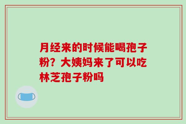 月经来的时候能喝孢子粉?大姨妈来了可以吃林芝孢子粉吗-第1张图片-破壁灵芝孢子粉研究指南 月经来的时候能喝孢子粉?大姨妈来了可以吃林芝孢子粉吗-第1张图片-破壁灵芝孢子粉研究指南
