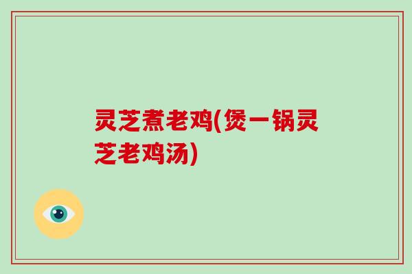 灵芝煮老鸡(煲一锅灵芝老鸡汤)-第1张图片-破壁灵芝孢子粉研究指南 灵芝煮老鸡(煲一锅灵芝老鸡汤)-第1张图片-破壁灵芝孢子粉研究指南