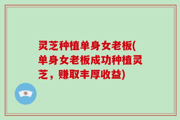灵芝种植单身女老板(单身女老板成功种植灵芝,赚取丰厚收益)-第1张图片-破壁灵芝孢子粉研究指南 灵芝种植单身女老板(单身女老板成功种植灵芝,赚取丰厚收益)-第1张图片-破壁灵芝孢子粉研究指南
