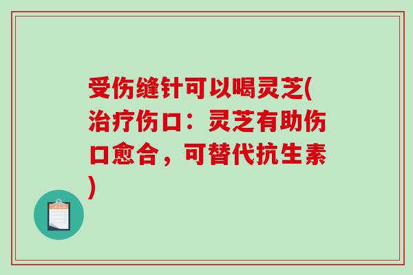受伤缝针可以喝灵芝(治疗伤口：灵芝有助伤口愈合，可替代抗生素)-第1张图片-破壁灵芝孢子粉研究指南