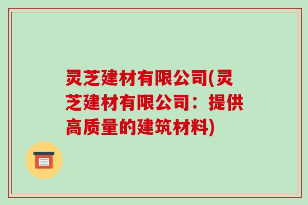 灵芝建材有限公司(灵芝建材有限公司:提供高质量的建筑材料)-第1张图片-破壁灵芝孢子粉研究指南 灵芝建材有限公司(灵芝建材有限公司:提供高质量的建筑材料)-第1张图片-破壁灵芝孢子粉研究指南