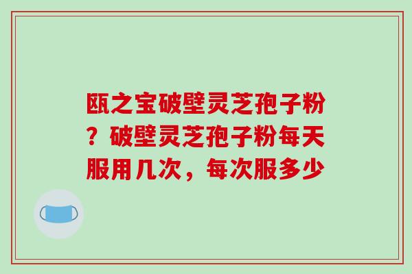 瓯之宝破壁灵芝孢子粉?破壁灵芝孢子粉每天服用几次,每次服多少-第1张图片-破壁灵芝孢子粉研究指南 瓯之宝破壁灵芝孢子粉?破壁灵芝孢子粉每天服用几次,每次服多少-第1张图片-破壁灵芝孢子粉研究指南