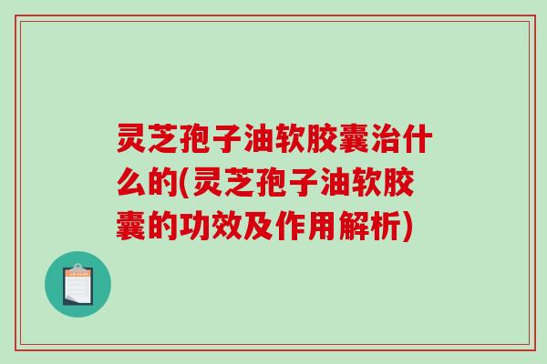 灵芝孢子油软胶囊治什么的(灵芝孢子油软胶囊的功效及作用解析)-第1张图片-破壁灵芝孢子粉研究指南 灵芝孢子油软胶囊治什么的(灵芝孢子油软胶囊的功效及作用解析)-第1张图片-破壁灵芝孢子粉研究指南