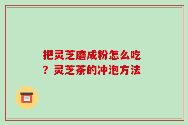 把灵芝磨成粉怎么吃 ?灵芝茶的冲泡方法-第1张图片-破壁灵芝孢子粉研究指南 把灵芝磨成粉怎么吃 ?灵芝茶的冲泡方法-第1张图片-破壁灵芝孢子粉研究指南