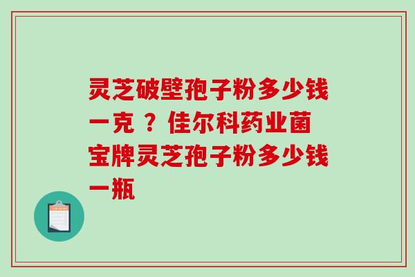 灵芝破壁孢子粉多少钱一克 ?佳尔科药业菌宝牌灵芝孢子粉多少钱一瓶-第1张图片-破壁灵芝孢子粉研究指南 灵芝破壁孢子粉多少钱一克 ?佳尔科药业菌宝牌灵芝孢子粉多少钱一瓶-第1张图片-破壁灵芝孢子粉研究指南