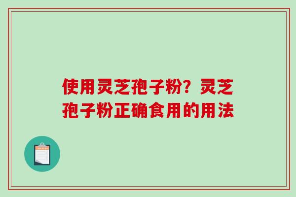 使用灵芝孢子粉?灵芝孢子粉正确食用的用法-第1张图片-破壁灵芝孢子粉研究指南 使用灵芝孢子粉?灵芝孢子粉正确食用的用法-第1张图片-破壁灵芝孢子粉研究指南