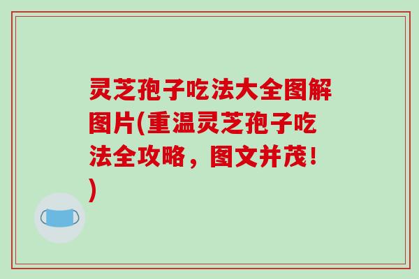 灵芝孢子吃法大全图解图片(重温灵芝孢子吃法全攻略,图文并茂!)-第1张图片-破壁灵芝孢子粉研究指南 灵芝孢子吃法大全图解图片(重温灵芝孢子吃法全攻略,图文并茂!)-第1张图片-破壁灵芝孢子粉研究指南