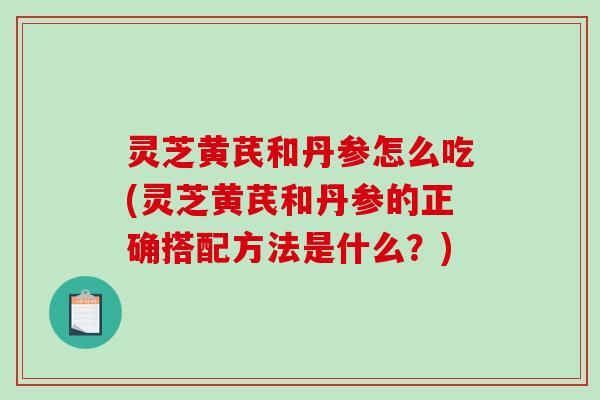 灵芝黄芪和丹参怎么吃(灵芝黄芪和丹参的正确搭配方法是什么?)-第1张图片-破壁灵芝孢子粉研究指南 灵芝黄芪和丹参怎么吃(灵芝黄芪和丹参的正确搭配方法是什么?)-第1张图片-破壁灵芝孢子粉研究指南
