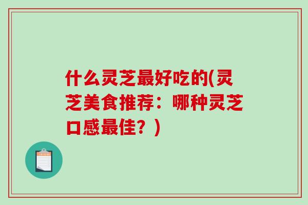 什么灵芝最好吃的(灵芝美食推荐:哪种灵芝口感最佳?)-第1张图片-破壁灵芝孢子粉研究指南 什么灵芝最好吃的(灵芝美食推荐:哪种灵芝口感最佳?)-第1张图片-破壁灵芝孢子粉研究指南