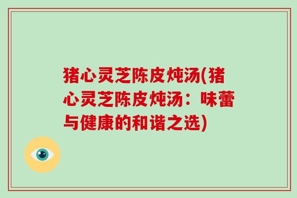猪心灵芝陈皮炖汤(猪心灵芝陈皮炖汤:味蕾与健康的和谐之选)-第1张图片-破壁灵芝孢子粉研究指南 猪心灵芝陈皮炖汤(猪心灵芝陈皮炖汤:味蕾与健康的和谐之选)-第1张图片-破壁灵芝孢子粉研究指南