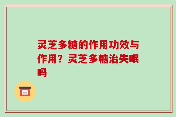 灵芝多糖的作用功效与作用?灵芝多糖治失眠吗-第1张图片-破壁灵芝孢子粉研究指南 灵芝多糖的作用功效与作用?灵芝多糖治失眠吗-第1张图片-破壁灵芝孢子粉研究指南