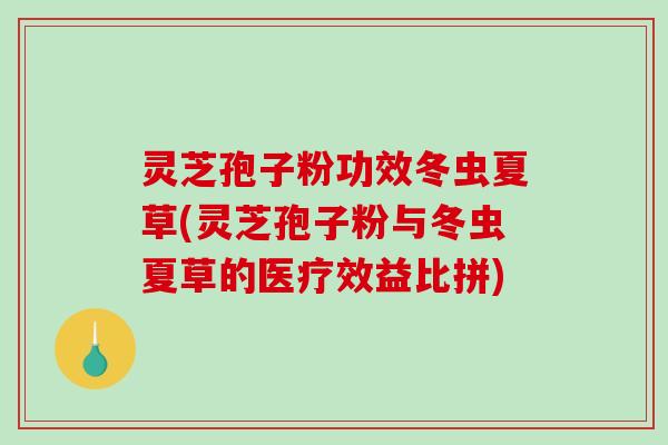 灵芝孢子粉功效冬虫夏草(灵芝孢子粉与冬虫夏草的医疗效益比拼)-第1张图片-破壁灵芝孢子粉研究指南 灵芝孢子粉功效冬虫夏草(灵芝孢子粉与冬虫夏草的医疗效益比拼)-第1张图片-破壁灵芝孢子粉研究指南