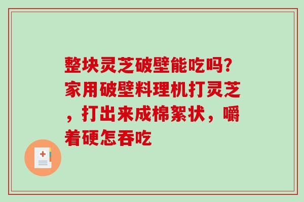 整块灵芝破壁能吃吗？家用破壁料理机打灵芝，打出来成棉絮状，嚼着硬怎吞吃-第1张图片-破壁灵芝孢子粉研究指南