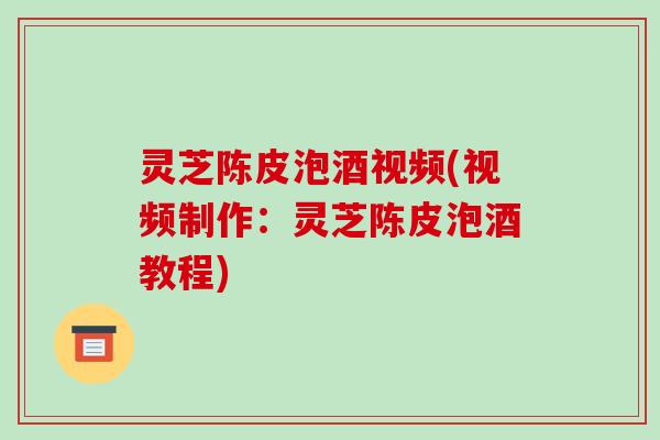 灵芝陈皮泡酒视频(视频制作:灵芝陈皮泡酒教程)-第1张图片-破壁灵芝孢子粉研究指南 灵芝陈皮泡酒视频(视频制作:灵芝陈皮泡酒教程)-第1张图片-破壁灵芝孢子粉研究指南