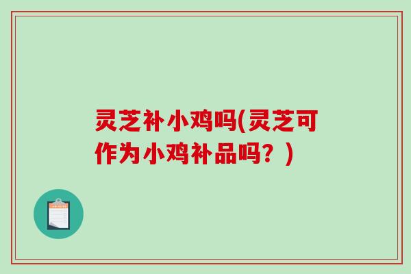灵芝补小鸡吗(灵芝可作为小鸡补品吗？)-第1张图片-破壁灵芝孢子粉研究指南