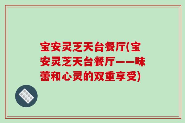 宝安灵芝天台餐厅(宝安灵芝天台餐厅——味蕾和心灵的双重享受)-第1张图片-破壁灵芝孢子粉研究指南
