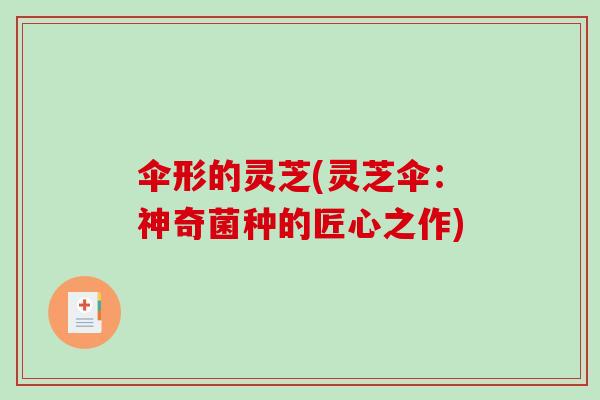 伞形的灵芝(灵芝伞:神奇菌种的匠心之作)-第1张图片-破壁灵芝孢子粉研究指南 伞形的灵芝(灵芝伞:神奇菌种的匠心之作)-第1张图片-破壁灵芝孢子粉研究指南