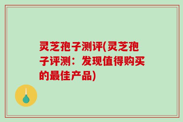 灵芝孢子测评(灵芝孢子评测：发现值得购买的最佳产品)-第1张图片-破壁灵芝孢子粉研究指南