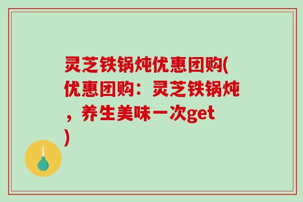 灵芝铁锅炖优惠团购(优惠团购：灵芝铁锅炖，养生美味一次get)-第1张图片-破壁灵芝孢子粉研究指南