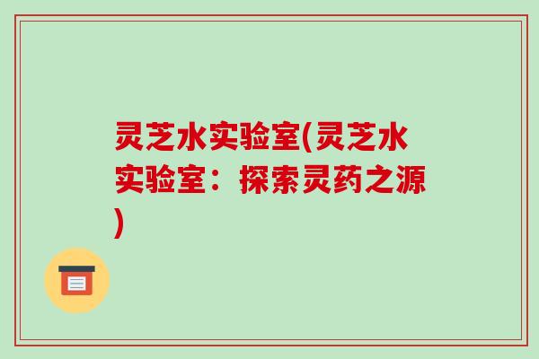 灵芝水实验室(灵芝水实验室:探索灵药之源)-第1张图片-破壁灵芝孢子粉研究指南 灵芝水实验室(灵芝水实验室:探索灵药之源)-第1张图片-破壁灵芝孢子粉研究指南