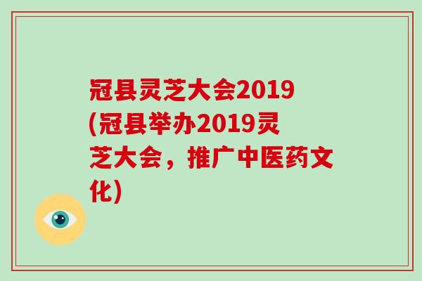 冠县灵芝大会2019(冠县举办2019灵芝大会，推广中医药文化)-第1张图片-破壁灵芝孢子粉研究指南
