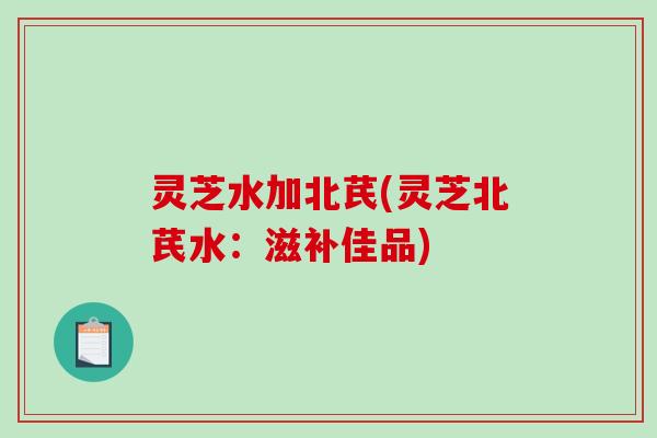 灵芝水加北芪(灵芝北芪水:滋补佳品)-第1张图片-破壁灵芝孢子粉研究指南 灵芝水加北芪(灵芝北芪水:滋补佳品)-第1张图片-破壁灵芝孢子粉研究指南