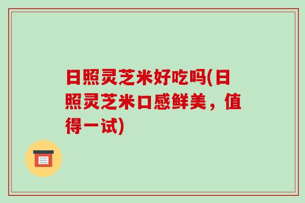 日照灵芝米好吃吗(日照灵芝米口感鲜美,值得一试)-第1张图片-破壁灵芝孢子粉研究指南 日照灵芝米好吃吗(日照灵芝米口感鲜美,值得一试)-第1张图片-破壁灵芝孢子粉研究指南