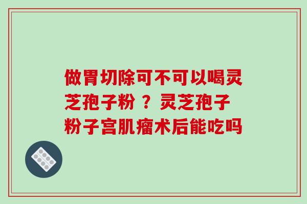 做胃切除可不可以喝灵芝孢子粉 ?灵芝孢子粉子宫肌瘤术后能吃吗-第1张图片-破壁灵芝孢子粉研究指南 做胃切除可不可以喝灵芝孢子粉 ?灵芝孢子粉子宫肌瘤术后能吃吗-第1张图片-破壁灵芝孢子粉研究指南