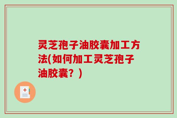 灵芝孢子油胶囊加工方法(如何加工灵芝孢子油胶囊？)-第1张图片-破壁灵芝孢子粉研究指南