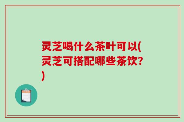 灵芝喝什么茶叶可以(灵芝可搭配哪些茶饮?)-第1张图片-破壁灵芝孢子粉研究指南 灵芝喝什么茶叶可以(灵芝可搭配哪些茶饮?)-第1张图片-破壁灵芝孢子粉研究指南