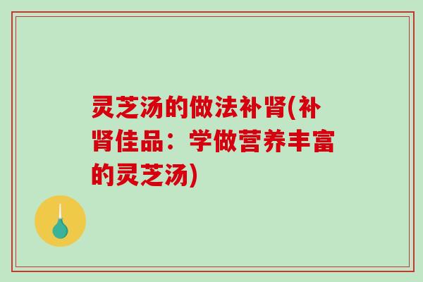 灵芝汤的做法补肾(补肾佳品:学做营养丰富的灵芝汤)-第1张图片-破壁灵芝孢子粉研究指南 灵芝汤的做法补肾(补肾佳品:学做营养丰富的灵芝汤)-第1张图片-破壁灵芝孢子粉研究指南