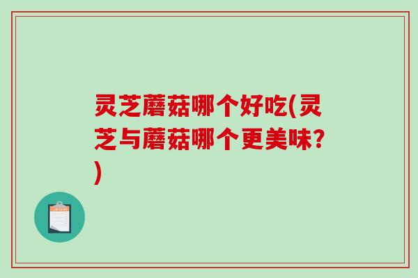 灵芝蘑菇哪个好吃(灵芝与蘑菇哪个更美味?)-第1张图片-破壁灵芝孢子粉研究指南 灵芝蘑菇哪个好吃(灵芝与蘑菇哪个更美味?)-第1张图片-破壁灵芝孢子粉研究指南